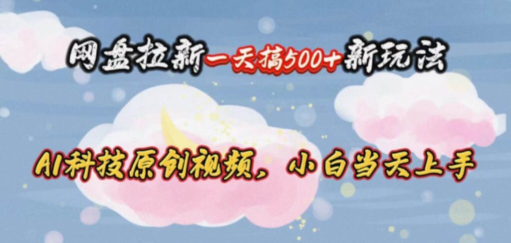 网盘拉新一天搞500新玩法，Ai科技原创视频，小白当天上手-棋牌资源站