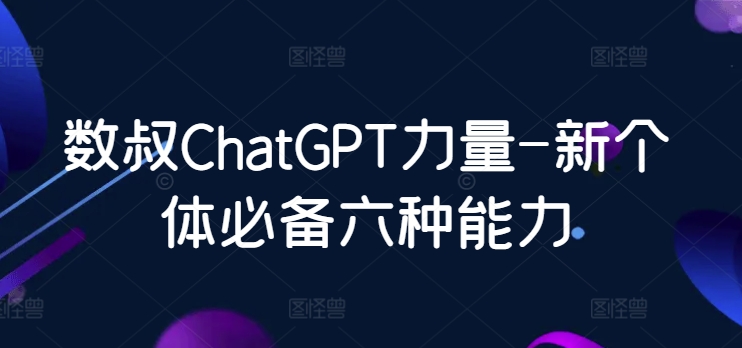 数叔ChatGPT力量-新个体必备六种能力-棋牌资源站