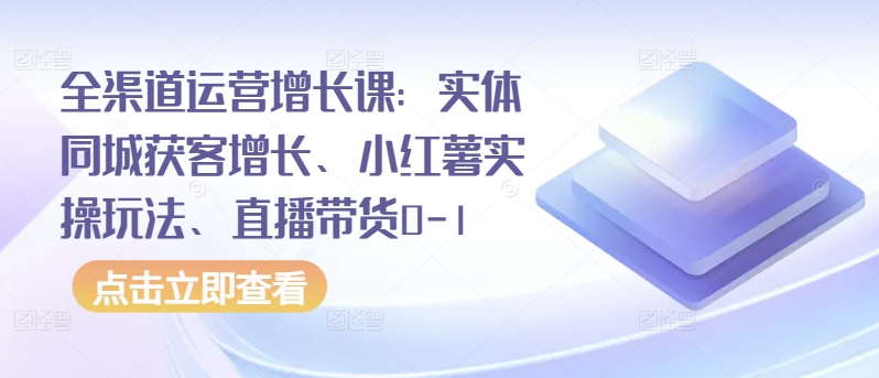 全渠道运营增长课：实体同城获客增长、小红薯实操玩法、直播带货0-1-棋牌资源站