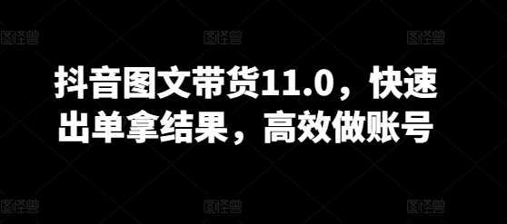 抖音图文带货11.0，快速出单拿结果，高效做账号-棋牌资源站