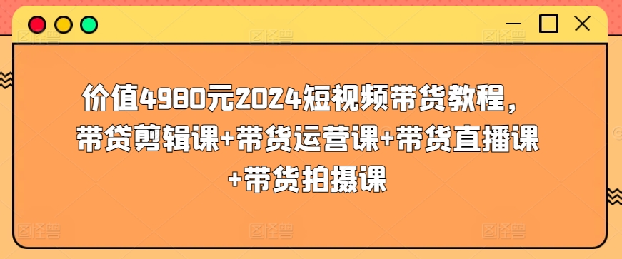 价值4980元2024短视频带货教程，带贷剪辑课+带货运营课+带货直播课+带货拍摄课-棋牌资源站