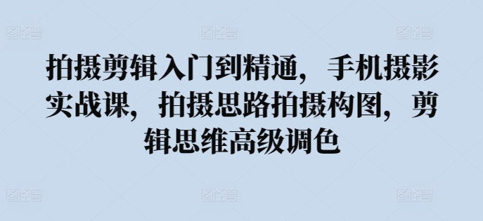 拍摄剪辑入门到精通，​手机摄影实战课，拍摄思路拍摄构图，剪辑思维高级调色-棋牌资源站