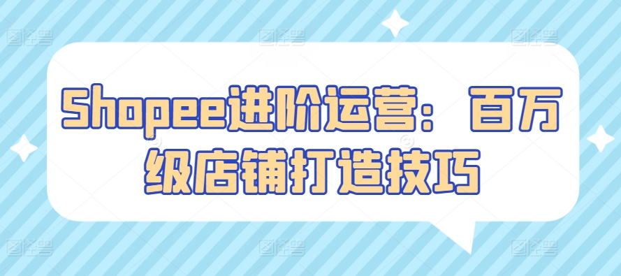 Shopee进阶运营：百万级店铺打造技巧-棋牌资源站