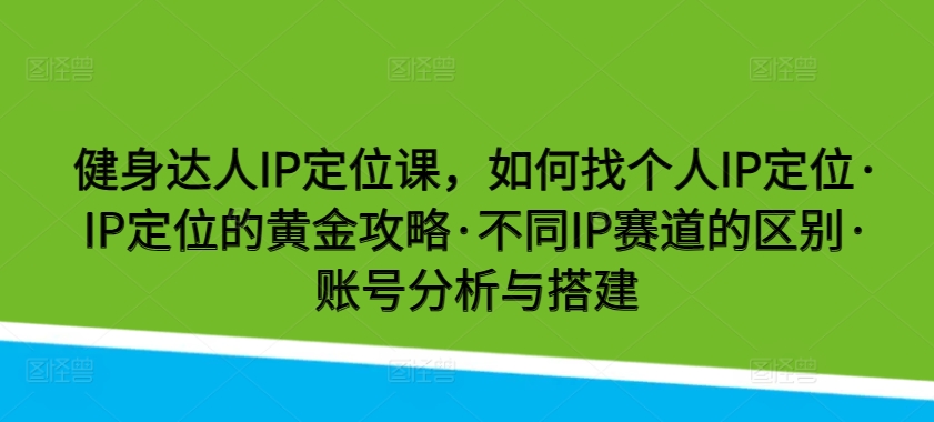 健身达人IP定位课，如何找个人IP定位·IP定位的黄金攻略·不同IP赛道的区别·账号分析与搭建-棋牌资源站