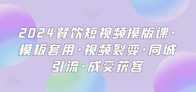 2024餐饮短视频摸版课·模板套用·视频裂变·同城引流·成交获客-棋牌资源站