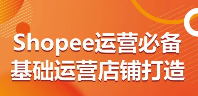 Shopee运营必备基础运营店铺打造，多层次的教你从0-1运营店铺-棋牌资源站
