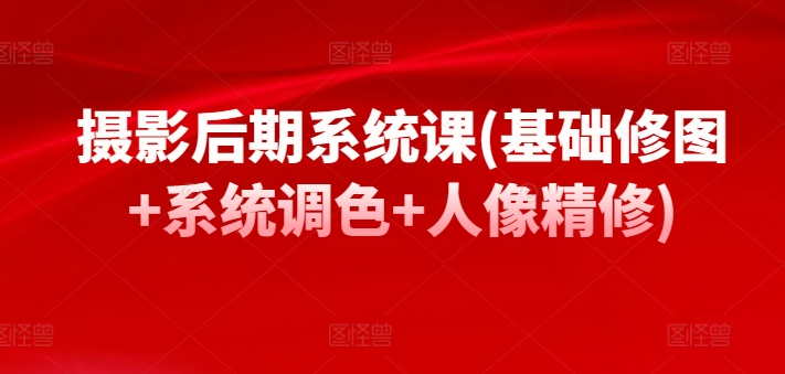 摄影后期系统课(基础修图+系统调色+人像精修)-棋牌资源站