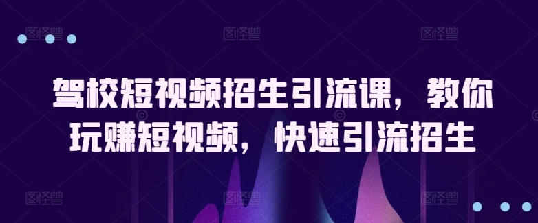 驾校短视频招生引流课，教你玩赚短视频，快速引流招生-棋牌资源站
