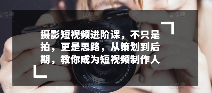 摄影短视频进阶课，不只是拍，更是思路，从策划到后期，教你成为短视频制作人-棋牌资源站