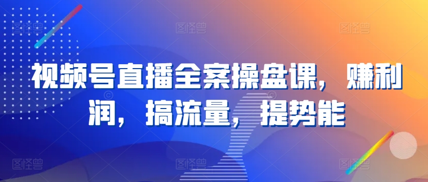 视频号直播全案操盘课,赚利润,搞流量,提势能-棋牌资源站