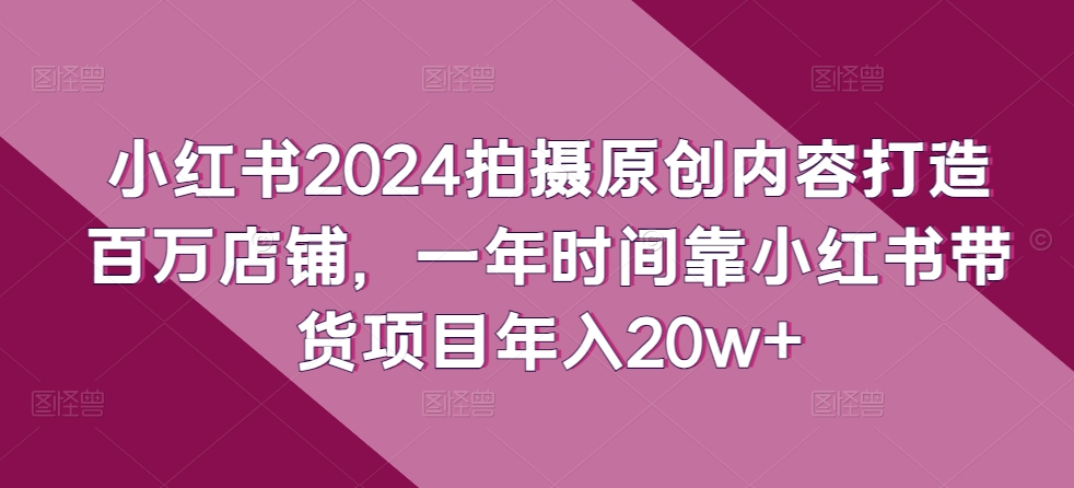 小红书2024拍摄原创内容打造百万店铺，一年时间靠小红书带货项目年入20w+-棋牌资源站