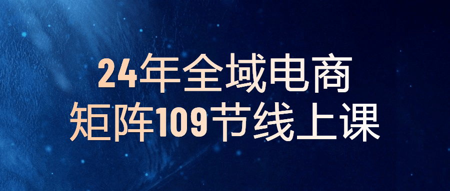 2024年全域电商矩阵109节线上课-棋牌资源站