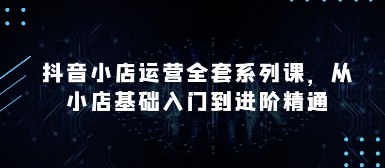抖音小店运营全套系列课，全新升级，从小店基础入门到进阶精通，系统掌握月销百万小店的核心秘密-棋牌资源站