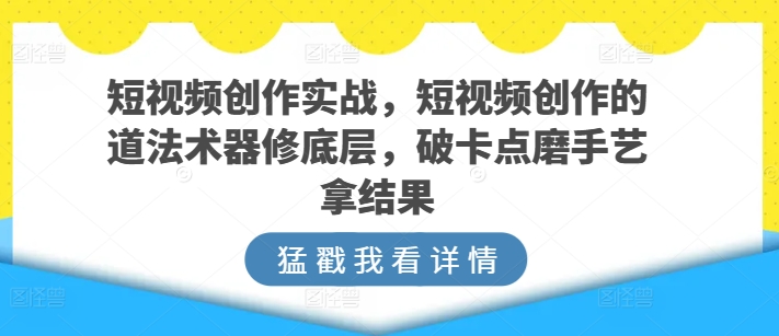 短视频创作实战，短视频创作的道法术器修底层，破卡点磨手艺拿结果-棋牌资源站