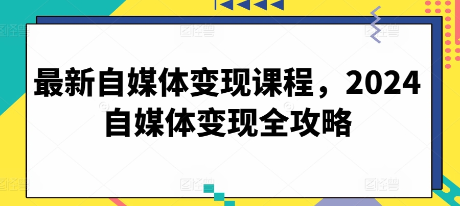 最新自媒体变现课程，2024自媒体变现全攻略-棋牌资源站