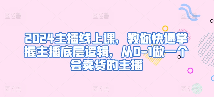 2024主播线上课，教你快速掌握主播底层逻辑，从0-1做一个会卖货的主播-棋牌资源站