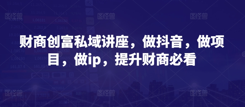 财商创富私域讲座，做抖音，做项目，做ip，提升财商必看-棋牌资源站