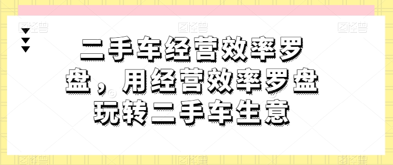 二手车经营效率罗盘，用经营效率罗盘玩转二手车生意-棋牌资源站