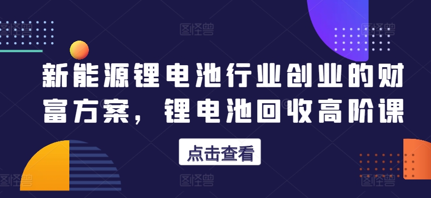 新能源锂电池行业创业的财富方案，锂电池回收高阶课-棋牌资源站