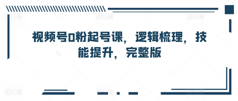 视频号0粉起号课，逻辑梳理，技能提升，完整版-棋牌资源站
