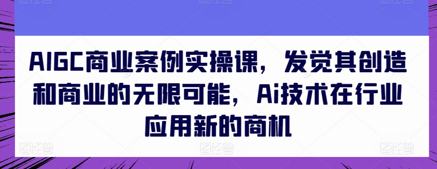 AIGC商业案例实操课，发觉其创造和商业的无限可能，Ai技术在行业应用新的商机-棋牌资源站