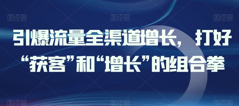 引爆流量全渠道增长，打好“获客”和“增长”的组合拳-棋牌资源站