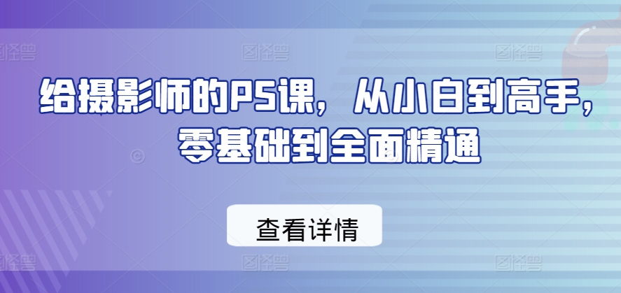 给摄影师的PS课，从小白到高手，零基础到全面精通-棋牌资源站