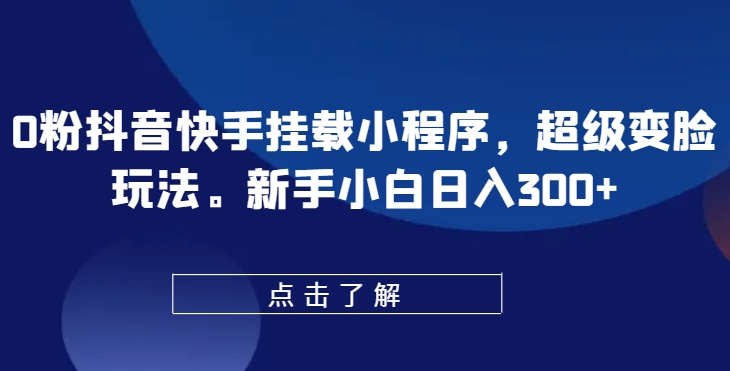 0粉抖音快手挂载小程序，超级变脸玩法，新手小白日入300+【揭秘】-棋牌资源站