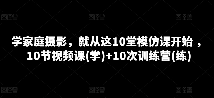 学家庭摄影，就从这10堂模仿课开始 ，10节视频课(学)+10次训练营(练)-棋牌资源站