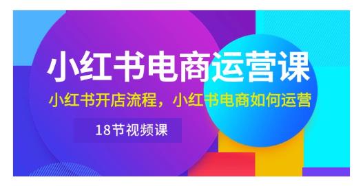 小红书·电商运营课：小红书开店流程，小红书电商如何运营（18节视频课）-棋牌资源站