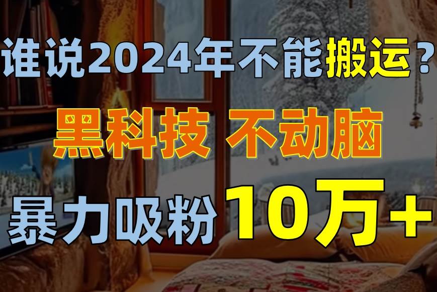 谁说2024年不能搬运？只动手不动脑，自媒体平台单月暴力涨粉10000+-棋牌资源站