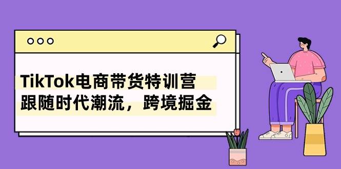 TikTok电商带货特训营，跟随时代潮流，跨境掘金（8节课）-棋牌资源站