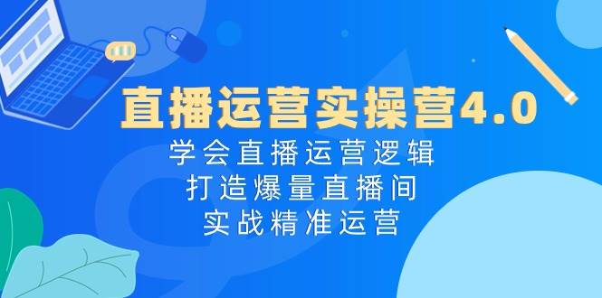 直播运营实操营4.0：学会直播运营逻辑，打造爆量直播间，实战精准运营-棋牌资源站