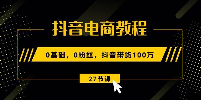 抖音电商教程：0基础，0粉丝，抖音带货100万（27节视频课）-棋牌资源站