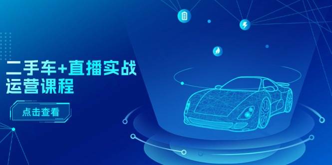 二手车+直播实战运营课程：直播推荐/短视频推荐/千川投放/直播全流程-棋牌资源站