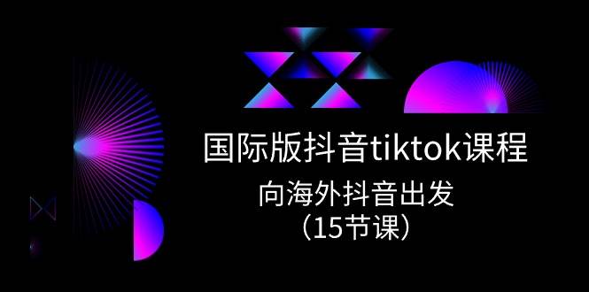 国际版 抖音tiktok实战课程，向海外抖音出发（15节课）-棋牌资源站