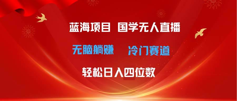 超级蓝海项目 国学无人直播日入四位数 无脑躺赚冷门赛道 最新玩法-棋牌资源站