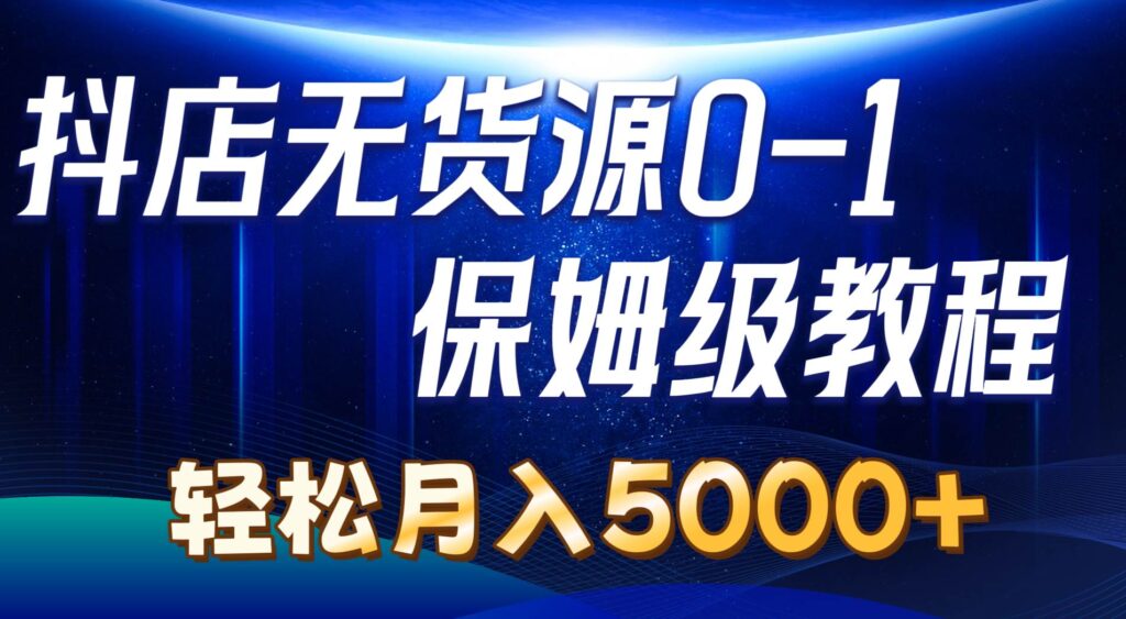 抖店无货源0到1详细实操教程：轻松月入5000+（7节）-棋牌资源站