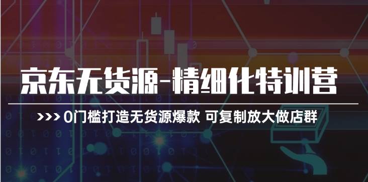 京东无货源-精细化特训营，0门槛打造无货源爆款 可复制放大做店群-棋牌资源站