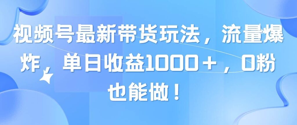 视频号最新带货玩法，流量爆炸，单日收益1000＋，0粉也能做！-棋牌资源站