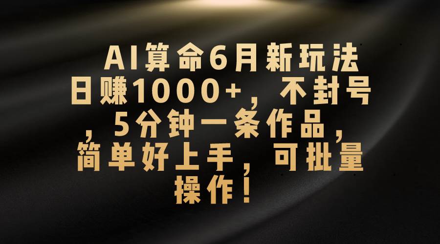 AI算命6月新玩法，日赚1000+，不封号，5分钟一条作品，简单好上手-棋牌资源站