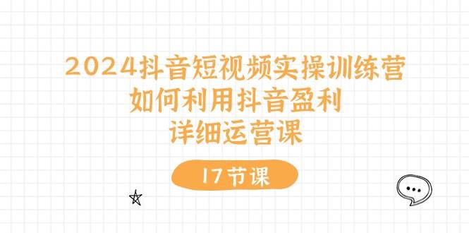 2024抖音短视频实操训练营：如何利用抖音盈利，详细运营课（17节视频课）-棋牌资源站