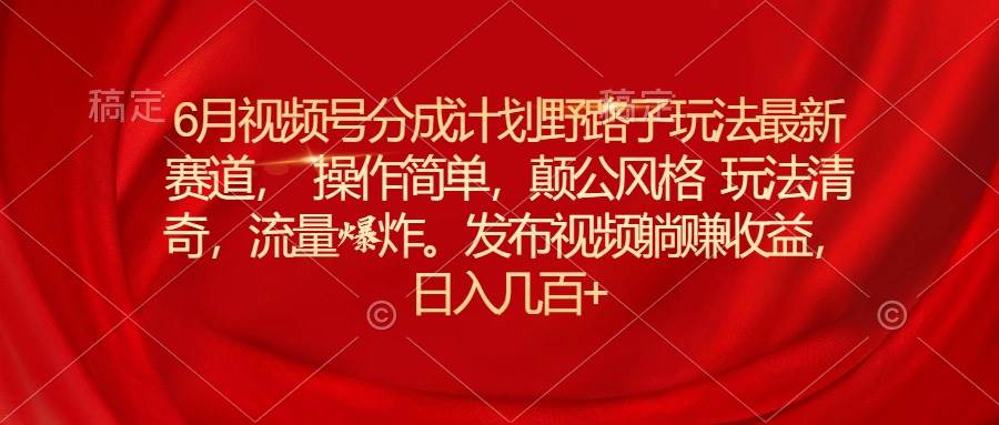 6月视频号分成计划野路子玩法最新赛道， 操作简单，颠公风格玩法清奇，流量爆炸-棋牌资源站