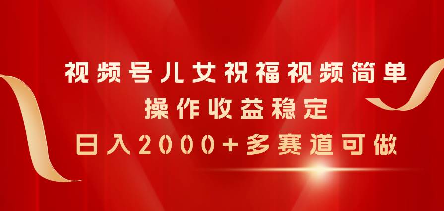 视频号儿女祝福视频，简单操作收益稳定，日入2000+，多赛道可做-棋牌资源站