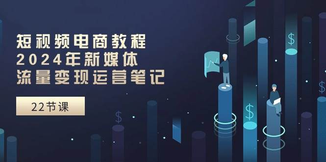 短视频电商教程：2024年新媒体流量变现运营笔记（25节课）-棋牌资源站