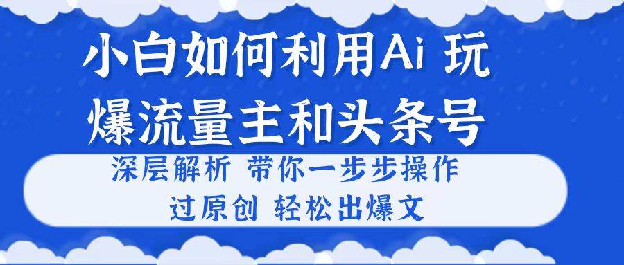 小白如何利用Ai，完爆流量主和头条号 深层解析，一步步操作，过原创出爆文-棋牌资源站