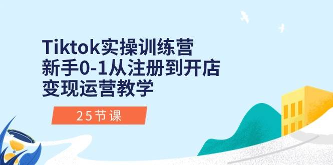 Tiktok实操训练营：新手0-1从注册到开店变现运营教学（25节课）-棋牌资源站