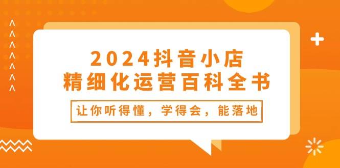 2024抖音小店-精细化运营百科全书：让你听得懂，学得会，能落地（34节课）-棋牌资源站