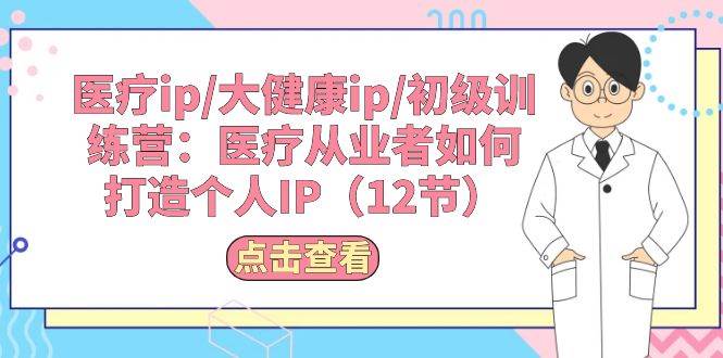 医疗ip/大健康ip/初级训练营：医疗从业者如何打造个人IP（12节）-棋牌资源站