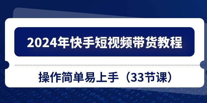 2024年快手短视频带货教程，操作简单易上手（33节课）-棋牌资源站